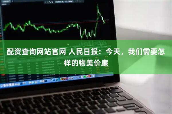 配资查询网站官网 人民日报：今天，我们需要怎样的物美价廉