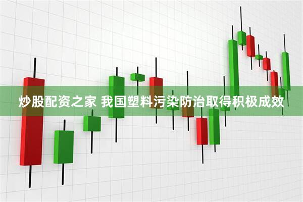 炒股配资之家 我国塑料污染防治取得积极成效