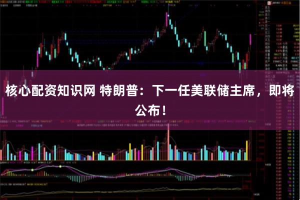 核心配资知识网 特朗普：下一任美联储主席，即将公布！