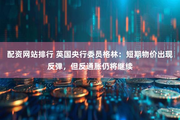 配资网站排行 英国央行委员格林：短期物价出现反弹，但反通胀仍将继续