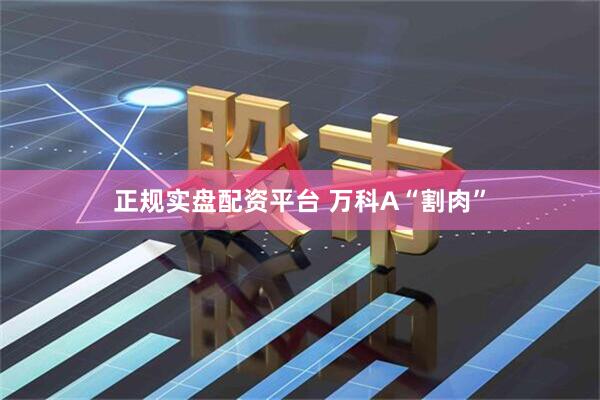 正规实盘配资平台 万科A“割肉”