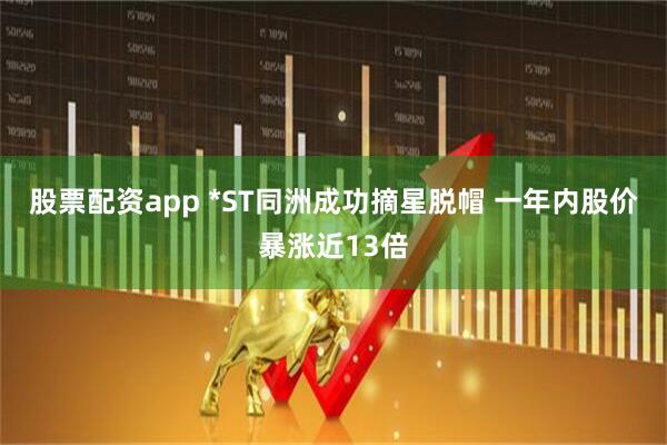 股票配资app *ST同洲成功摘星脱帽 一年内股价暴涨近13倍