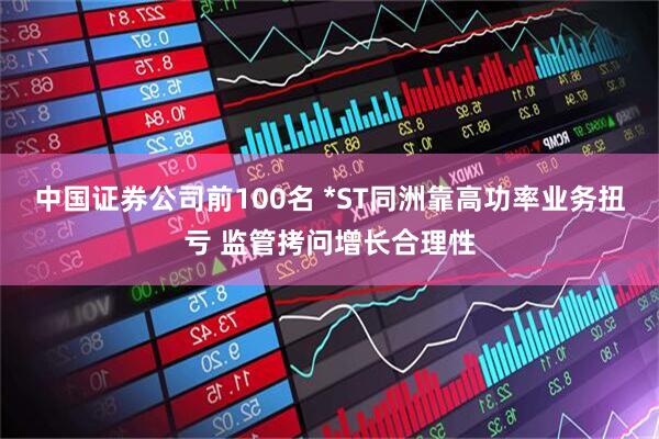 中国证券公司前100名 *ST同洲靠高功率业务扭亏 监管拷问增长合理性