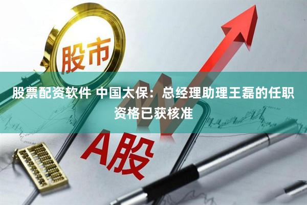 股票配资软件 中国太保：总经理助理王磊的任职资格已获核准