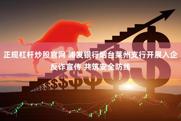 正规杠杆炒股官网 浦发银行烟台莱州支行开展入企反诈宣传 共筑安全防线