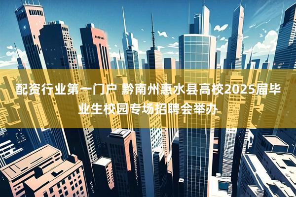 配资行业第一门户 黔南州惠水县高校2025届毕业生校园专场招聘会举办