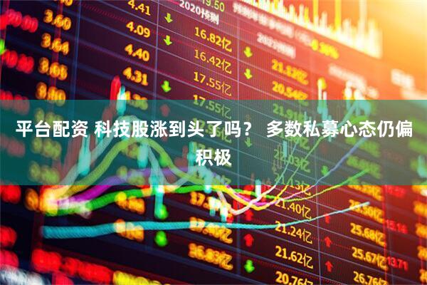平台配资 科技股涨到头了吗？ 多数私募心态仍偏积极