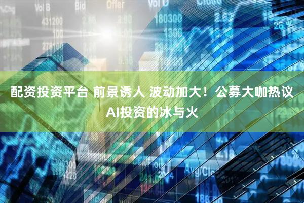 配资投资平台 前景诱人 波动加大！公募大咖热议AI投资的冰与火