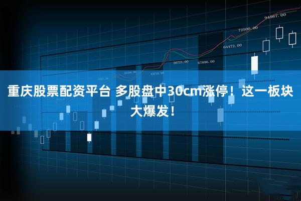 重庆股票配资平台 多股盘中30cm涨停！这一板块 大爆发！