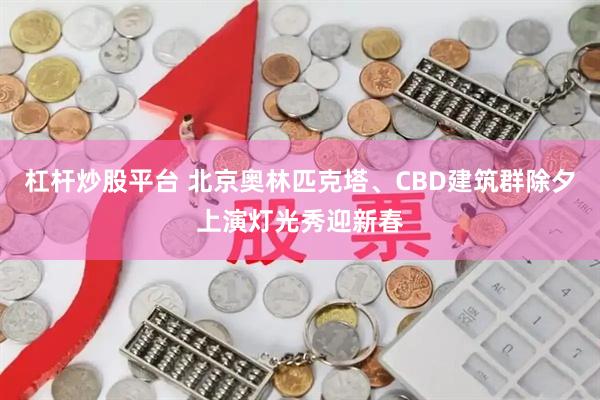 杠杆炒股平台 北京奥林匹克塔、CBD建筑群除夕上演灯光秀迎新春