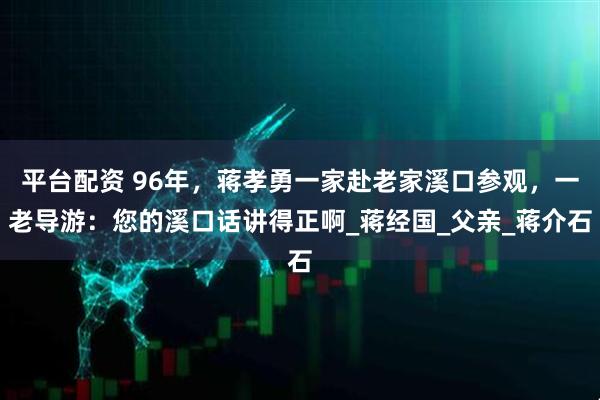 平台配资 96年，蒋孝勇一家赴老家溪口参观，一老导游：您的溪口话讲得正啊_蒋经国_父亲_蒋介石