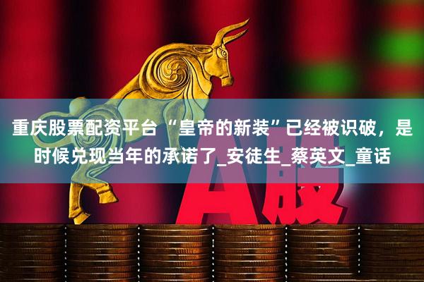 重庆股票配资平台 “皇帝的新装”已经被识破，是时候兑现当年的承诺了_安徒生_蔡英文_童话