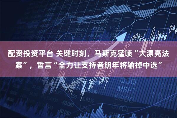 配资投资平台 关键时刻，马斯克猛喷“大漂亮法案”，誓言“全力让支持者明年将输掉中选”