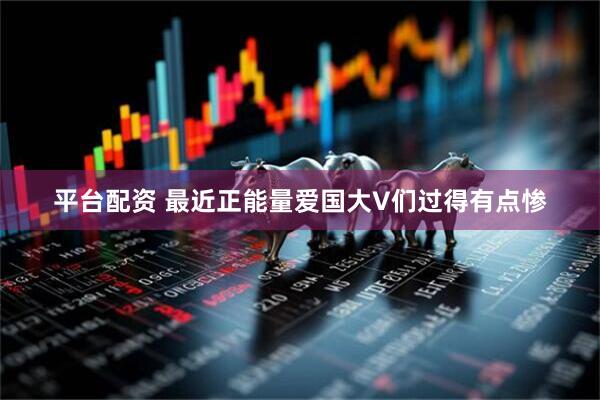 平台配资 最近正能量爱国大V们过得有点惨