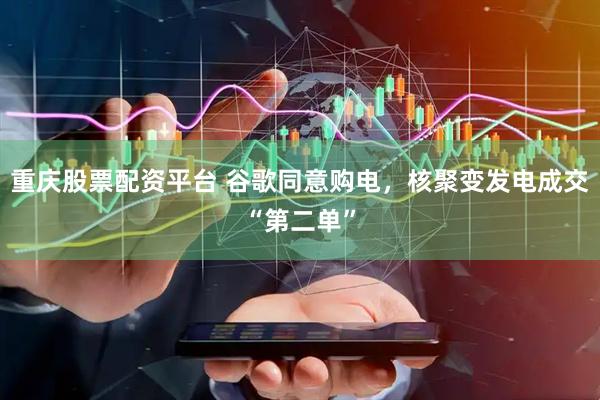 重庆股票配资平台 谷歌同意购电，核聚变发电成交“第二单”