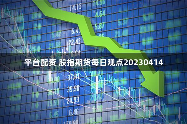 平台配资 股指期货每日观点20230414