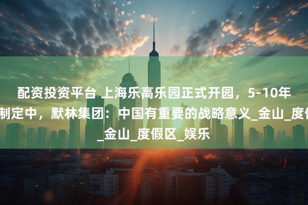 配资投资平台 上海乐高乐园正式开园，5-10年规划已在制定中，默林集团：中国有重要的战略意义_金山_度假区_娱乐