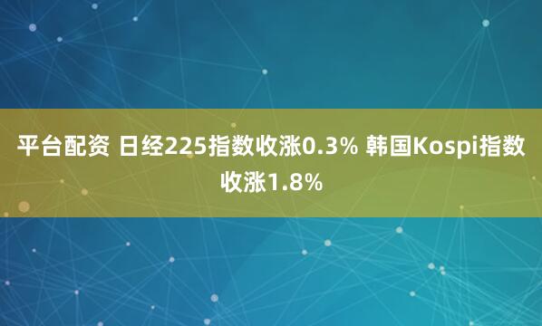 平台配资 日经225指数收涨0.3% 韩国Kospi指数收涨1.8%
