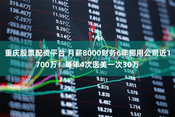 重庆股票配资平台 月薪8000财务6年挪用公司近1700万！每年4次医美一次30万