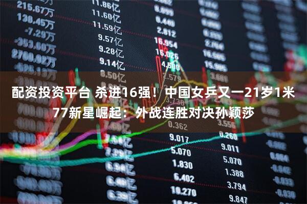 配资投资平台 杀进16强！中国女乒又一21岁1米77新星崛起：外战连胜对决孙颖莎