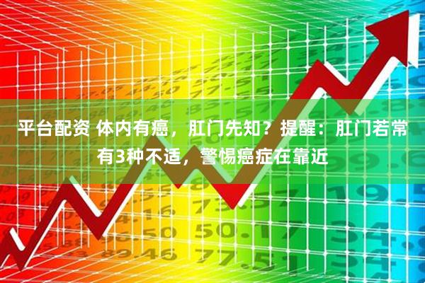 平台配资 体内有癌，肛门先知？提醒：肛门若常有3种不适，警惕癌症在靠近