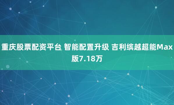 重庆股票配资平台 智能配置升级 吉利缤越超能Max版7.18万