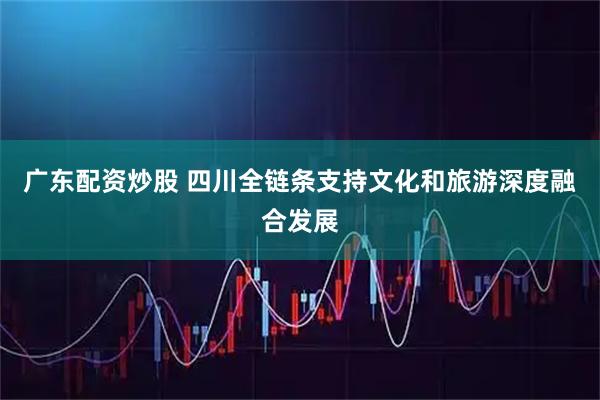 广东配资炒股 四川全链条支持文化和旅游深度融合发展