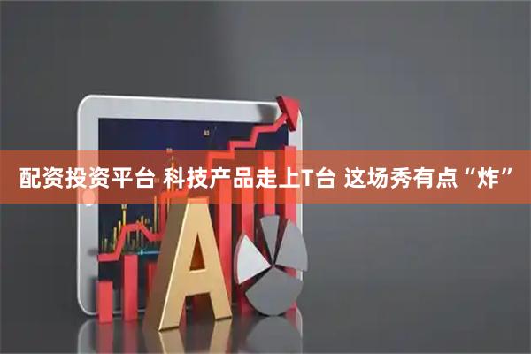 配资投资平台 科技产品走上T台 这场秀有点“炸”