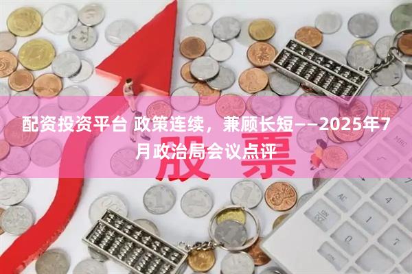配资投资平台 政策连续，兼顾长短——2025年7月政治局会议点评
