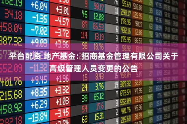 平台配资 地产基金: 招商基金管理有限公司关于高级管理人员变更的公告