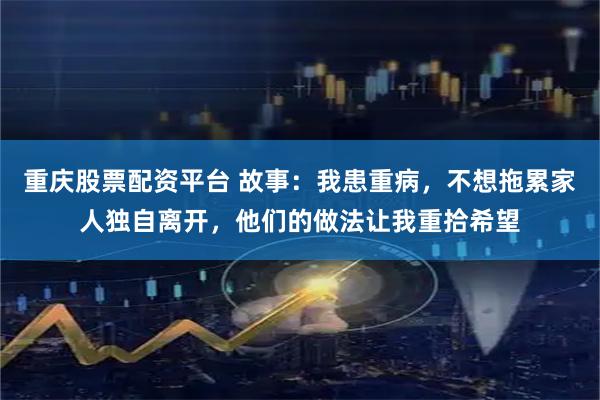 重庆股票配资平台 故事：我患重病，不想拖累家人独自离开，他们的做法让我重拾希望