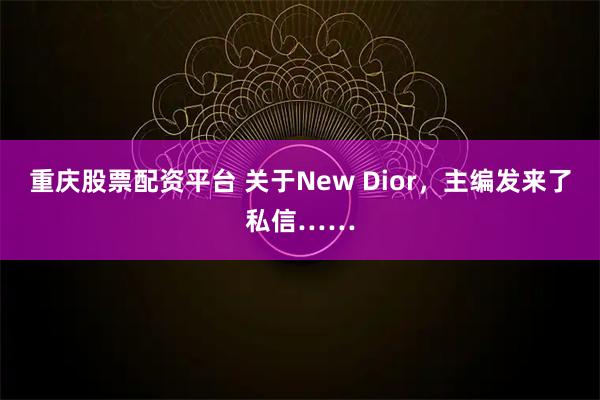 重庆股票配资平台 关于New Dior，主编发来了私信……