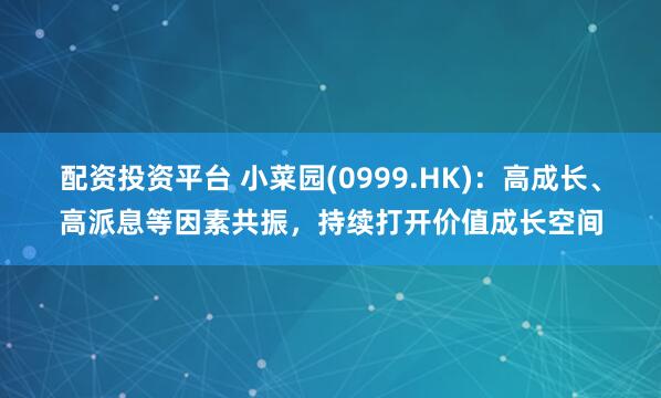 配资投资平台 小菜园(0999.HK)：高成长、高派息等因素共振，持续打开价值成长空间