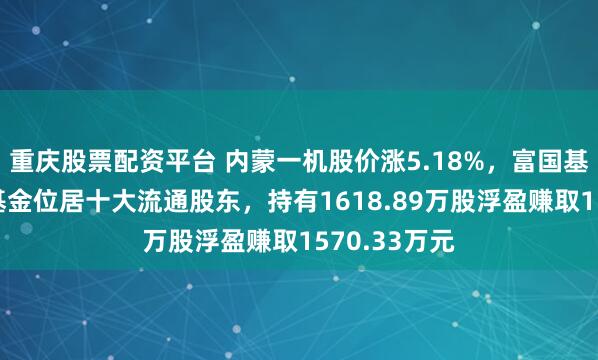 重庆股票配资平台 内蒙一机股价涨5.18%，富国基金旗下1只基金位居十大流通股东，持有1618.89万股浮盈赚取1570.33万元