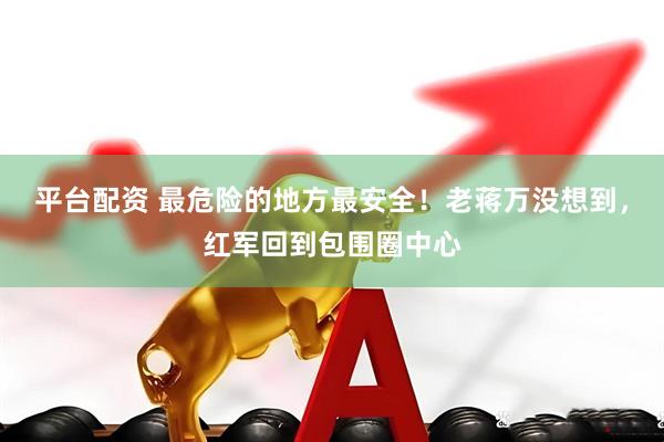平台配资 最危险的地方最安全!老蒋万没想到,红军回到包围圈中心