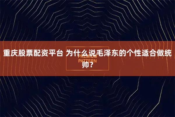 重庆股票配资平台 为什么说毛泽东的个性适合做统帅?