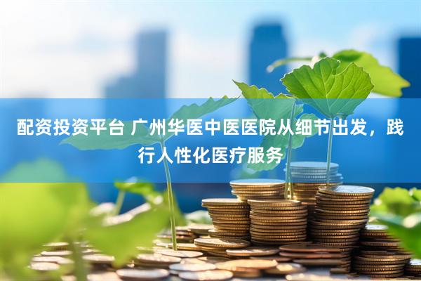 配资投资平台 广州华医中医医院从细节出发,践行人性化医疗服务