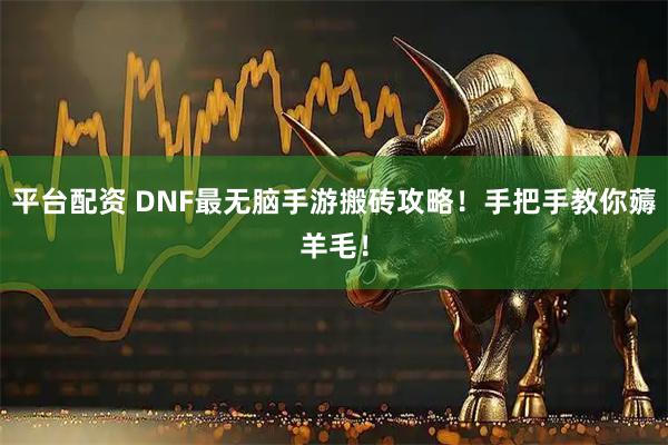 平台配资 DNF最无脑手游搬砖攻略！手把手教你薅羊毛！