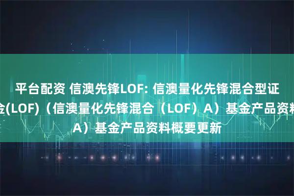 平台配资 信澳先锋LOF: 信澳量化先锋混合型证券投资基金(LOF)（信澳量化先锋混合（LOF）A）基金产品资料概要更新