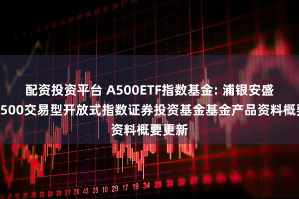 配资投资平台 A500ETF指数基金: 浦银安盛中证A500交易型开放式指数证券投资基金基金产品资料概要更新