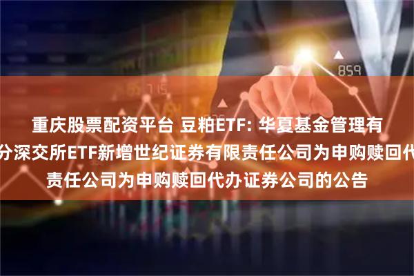 重庆股票配资平台 豆粕ETF: 华夏基金管理有限公司关于旗下部分深交所ETF新增世纪证券有限责任公司为申购赎回代办证券公司的公告