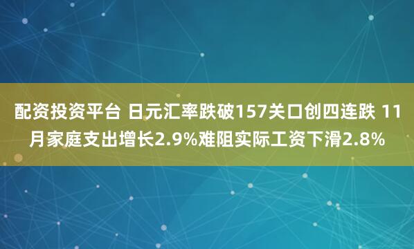 配资投资平台 日元汇率跌破157关口创四连跌 11月家庭支出增长2.9%难阻实际工资下滑2.8%