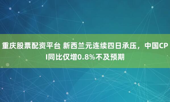 重庆股票配资平台 新西兰元连续四日承压，中国CPI同比仅增0.8%不及预期