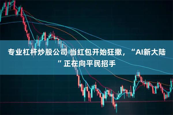 专业杠杆炒股公司 当红包开始狂撒，“AI新大陆”正在向平民招手