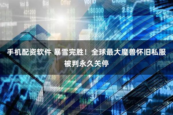 手机配资软件 暴雪完胜！全球最大魔兽怀旧私服被判永久关停