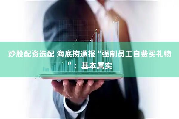 炒股配资选配 海底捞通报“强制员工自费买礼物”：基本属实