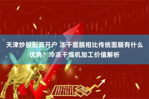 天津炒股配资开户 冻干面膜相比传统面膜有什么优势？冷冻干燥机加工价值解析