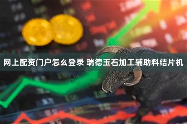 网上配资门户怎么登录 瑞德玉石加工辅助料结片机
