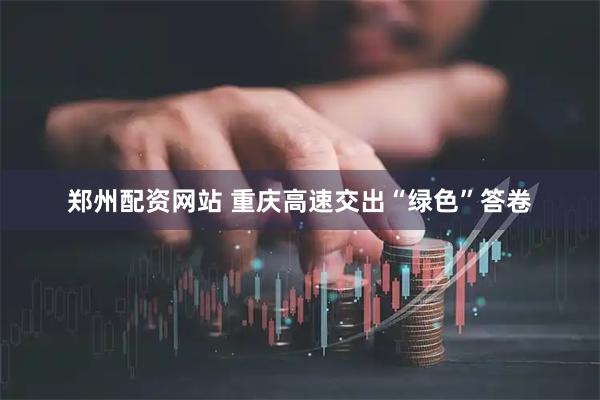 郑州配资网站 重庆高速交出“绿色”答卷