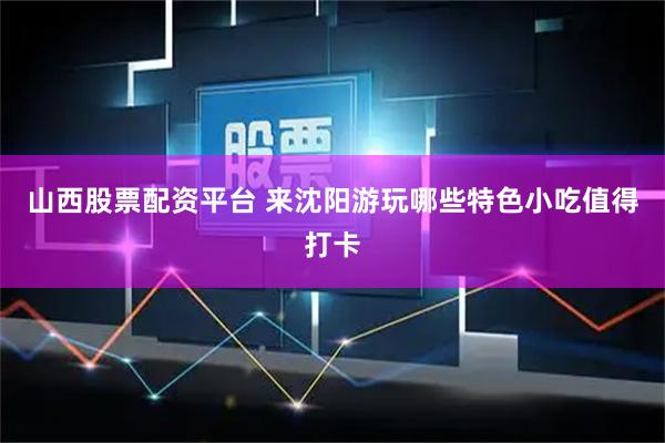 山西股票配资平台 来沈阳游玩哪些特色小吃值得打卡